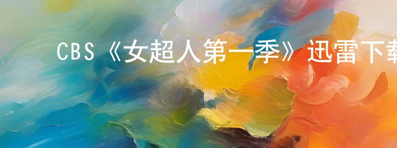 ﻿CBS《女超人第一季》迅雷下载/在线观看/百度云-魔幻/科幻-美剧天堂 ﻿曹向东的blog